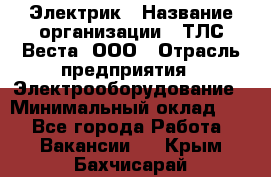 Электрик › Название организации ­ ТЛС-Веста, ООО › Отрасль предприятия ­ Электрооборудование › Минимальный оклад ­ 1 - Все города Работа » Вакансии   . Крым,Бахчисарай